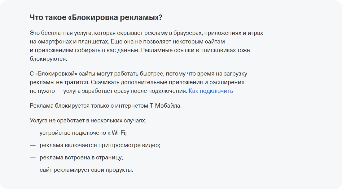 Ответ справки Т-Мобайла «Что такое «Блокировка рекламы»?»: бесплатная услуга скрывает рекламу в браузерах, приложениях и играх, не даёт сайтам собирать данные, блокирует рекламные ссылки в поисковиках; «Реклама блокируется только с интернетом Т-Мобайла»; не сработает при Wi-Fi, в рекламе при просмотре видео, во встроенной в страницу рекламе и если сайт рекламирует свои продукты